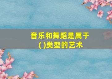 音乐和舞蹈是属于( )类型的艺术